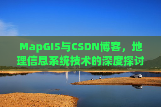 MapGIS与CSDN博客,地理信息系统技术的深度探讨